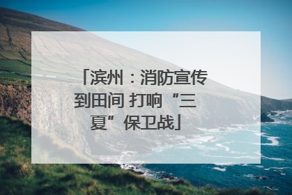 滨州：消防宣传到田间 打响“三夏”保卫战