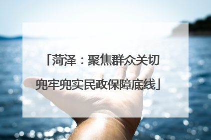菏泽：聚焦群众关切 兜牢兜实民政保障底线