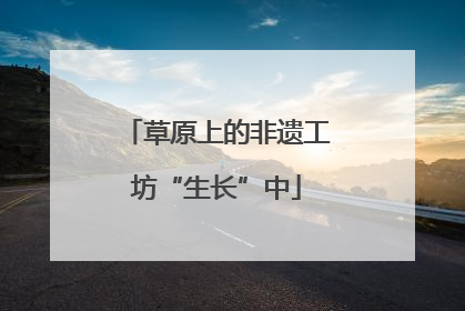 草原上的非遗工坊“生长”中
