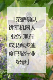 荣耀确认进军机器人业务 现有成果跑步速度已破行业纪录