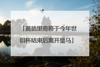 莫德里奇将于今年世俱杯结束后离开皇马