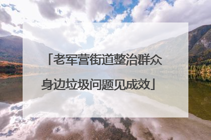 老军营街道整治群众身边垃圾问题见成效