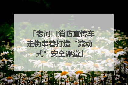 老河口消防宣传车走街串巷打造“流动式”安全课堂