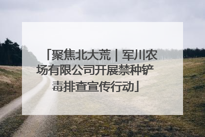 聚焦北大荒｜军川农场有限公司开展禁种铲毒排查宣传行动