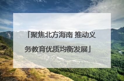 聚焦北方海南 推动义务教育优质均衡发展