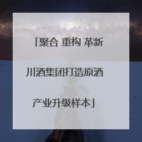 聚合 重构 革新 川酒集团打造原酒产业升级样本