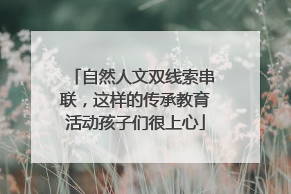 自然人文双线索串联，这样的传承教育活动孩子们很上心