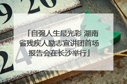 自强人生最光彩 湖南省残疾人励志宣讲团首场报告会在长沙举行