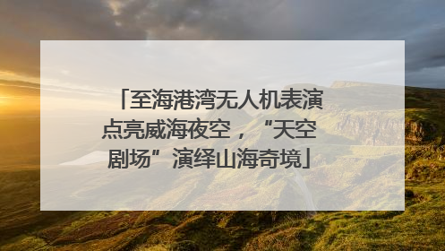 至海港湾无人机表演点亮威海夜空，“天空剧场”演绎山海奇境
