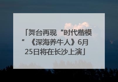 舞台再现“时代楷模”《深海养牛人》6月25日将在长沙上演