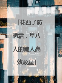花西子防晒霜：早八人的懒人高效救星