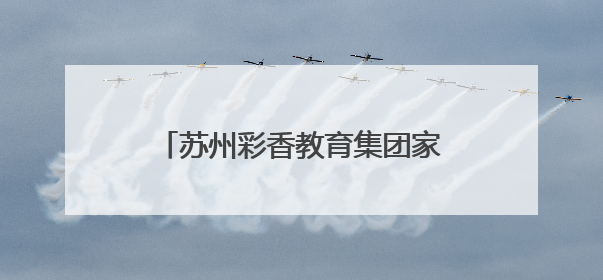 苏州彩香教育集团家庭教育指导创新实践