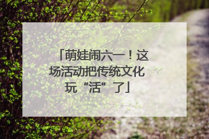 萌娃闹六一！这场活动把传统文化玩“活”了