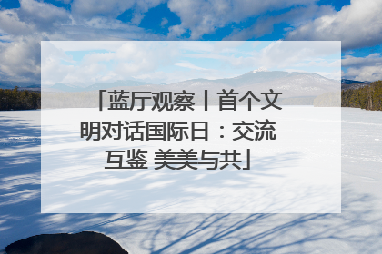 蓝厅观察丨首个文明对话国际日：交流互鉴 美美与共