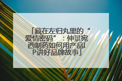 藏在左归丸里的“爱情密码”：仲景宛西制药如何用产品IP讲好品牌故事