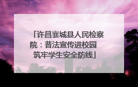许昌襄城县人民检察院：普法宣传进校园 筑牢学生安全防线