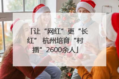让“网红”更“长红” 杭州培育“村播”2600余人