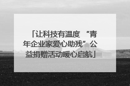 让科技有温度 “青年企业家爱心助残”公益捐赠活动暖心启航