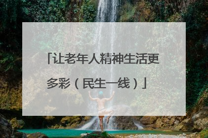让老年人精神生活更多彩（民生一线）