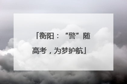衡阳：“警”随高考，为梦护航