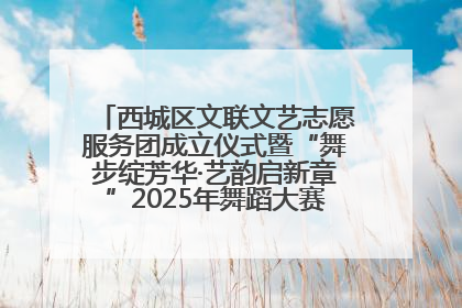 西城区文联文艺志愿服务团成立仪式暨“舞步绽芳华·艺韵启新章”2025年舞蹈大赛展演圆满举办