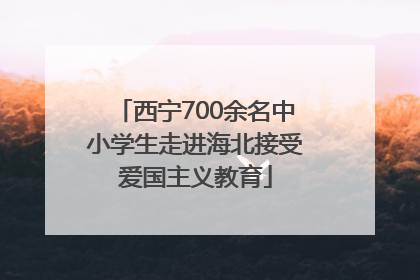 西宁700余名中小学生走进海北接受爱国主义教育