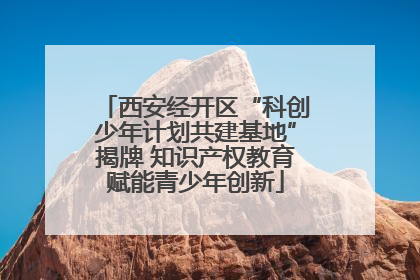 西安经开区“科创少年计划共建基地”揭牌 知识产权教育赋能青少年创新