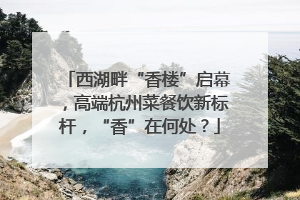 西湖畔“香楼”启幕，高端杭州菜餐饮新标杆，“香”在何处？