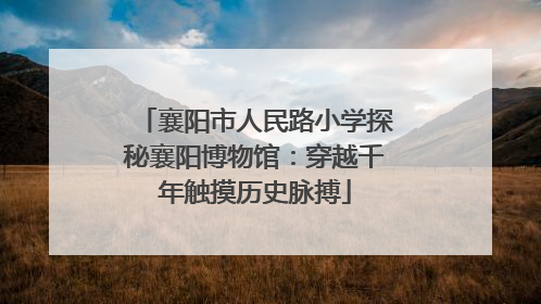 襄阳市人民路小学探秘襄阳博物馆：穿越千年触摸历史脉搏