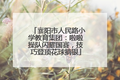 襄阳市人民路小学教育集团：啦啦操队闪耀国赛，技巧登顶花球摘银
