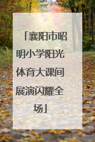 襄阳市昭明小学阳光体育大课间展演闪耀全场