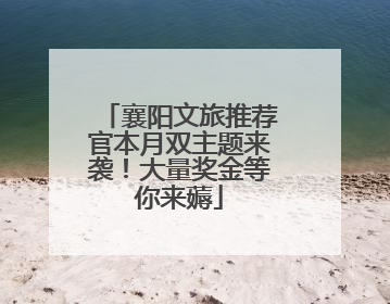 襄阳文旅推荐官本月双主题来袭！大量奖金等你来薅