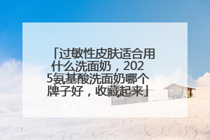 过敏性皮肤适合用什么洗面奶，2025氨基酸洗面奶哪个牌子好，收藏起来