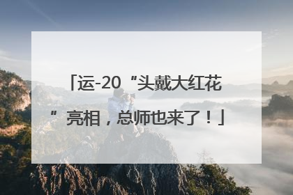 运-20“头戴大红花”亮相，总师也来了！