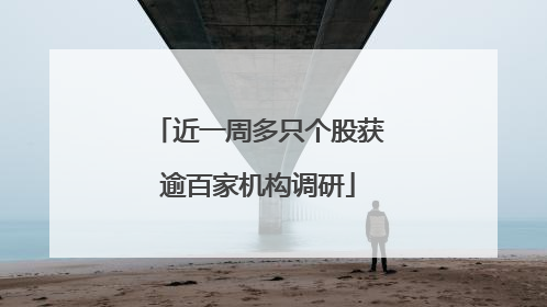 近一周多只个股获逾百家机构调研