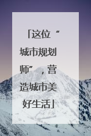 这位“城市规划师”，营造城市美好生活