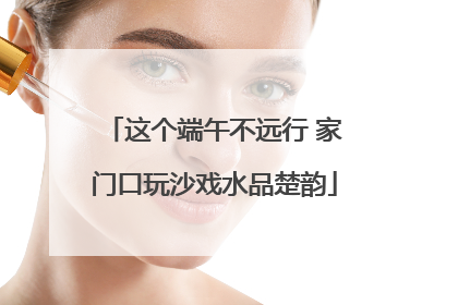 这个端午不远行 家门口玩沙戏水品楚韵