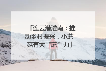 连云港灌南：推动乡村振兴，小蘑菇有大“蘑”力