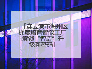 连云港市海州区梯度培育智能工厂 解锁“智造”升级新密码