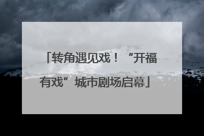 转角遇见戏！“开福有戏”城市剧场启幕