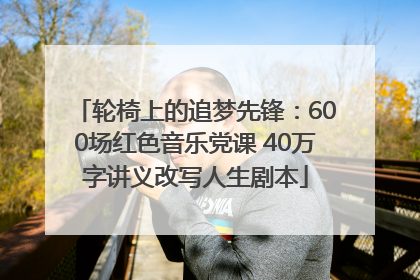 轮椅上的追梦先锋：600场红色音乐党课 40万字讲义改写人生剧本
