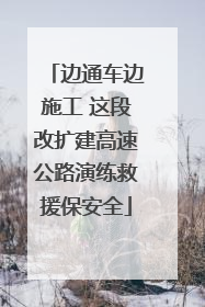 边通车边施工 这段改扩建高速公路演练救援保安全