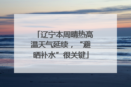 辽宁本周晴热高温天气延续，“避晒补水”很关键