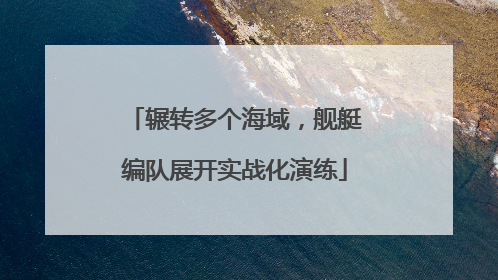 辗转多个海域，舰艇编队展开实战化演练