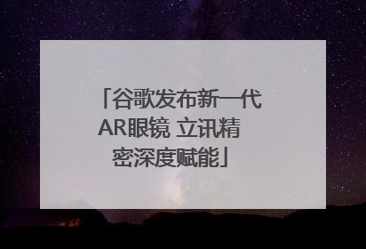 谷歌发布新一代AR眼镜 立讯精密深度赋能