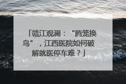 赣江观澜：“腾笼换鸟”，江西医院如何破解就医停车难？