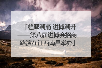 赣鄱潮涌 进博潮升——第八届进博会招商路演在江西南昌举办