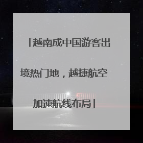 越南成中国游客出境热门地，越捷航空加速航线布局