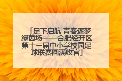 足下启航 青春逐梦绿茵场——合肥经开区第十三届中小学校园足球联赛圆满收官