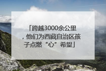 跨越3000余公里，他们为西藏自治区孩子点燃“心”希望